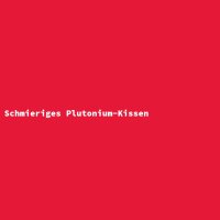 Schmieriges Plutonium-Kissen